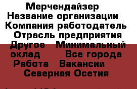 Мерчендайзер › Название организации ­ Компания-работодатель › Отрасль предприятия ­ Другое › Минимальный оклад ­ 1 - Все города Работа » Вакансии   . Северная Осетия